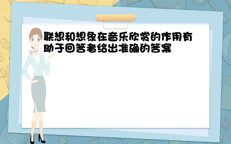 联想和想象在音乐欣赏的作用有助于回答者给出准确的答案