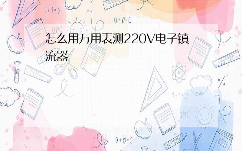 怎么用万用表测220V电子镇流器