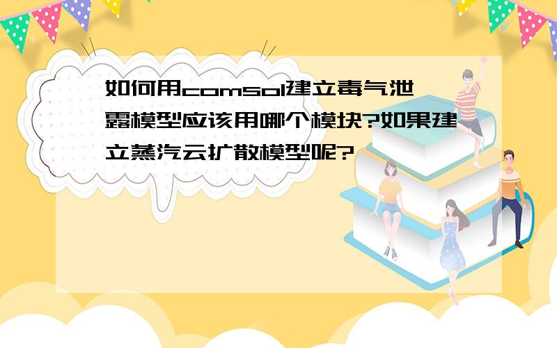 如何用comsol建立毒气泄露模型应该用哪个模块?如果建立蒸汽云扩散模型呢?