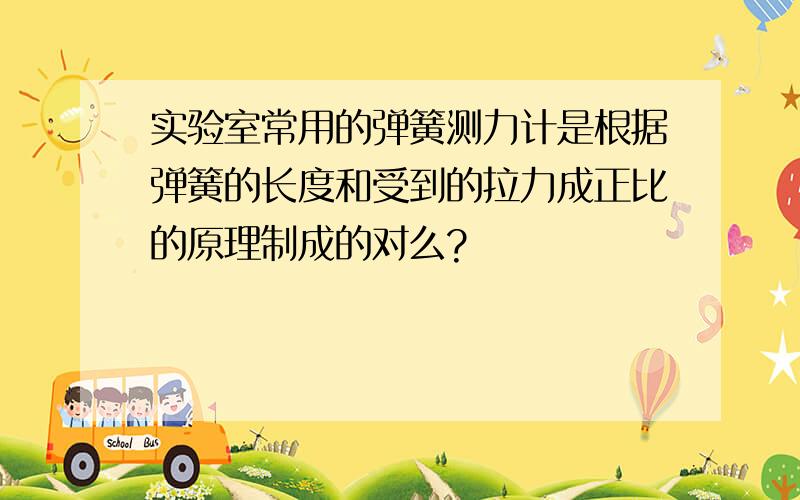 实验室常用的弹簧测力计是根据弹簧的长度和受到的拉力成正比的原理制成的对么?