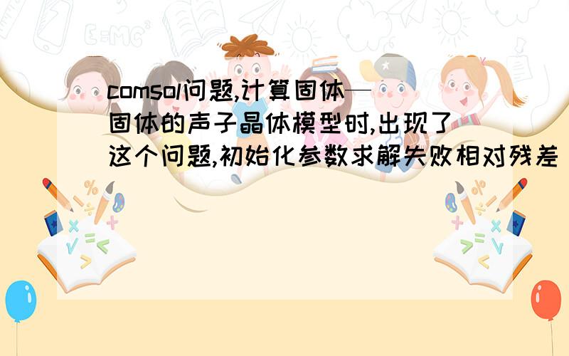 comsol问题,计算固体—固体的声子晶体模型时,出现了这个问题,初始化参数求解失败相对残差（0.031）大于相对容差返回的结果未收敛