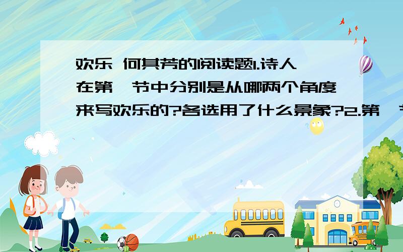 欢乐 何其芳的阅读题1.诗人在第一节中分别是从哪两个角度来写欢乐的?各选用了什么景象?2.第一节中,诗人选用了一组意象,这一组意象给人怎样的感触?3.第一节中,诗人从哪几个角度写欢乐?