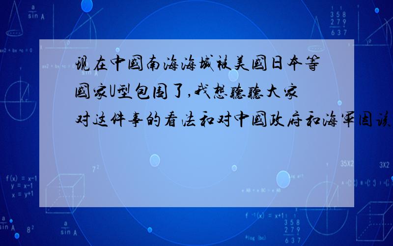 现在中国南海海域被美国日本等国家U型包围了,我想听听大家对这件事的看法和对中国政府和海军因该怎么应对