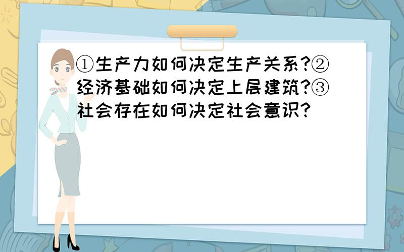 ①生产力如何决定生产关系?②经济基础如何决定上层建筑?③社会存在如何决定社会意识?