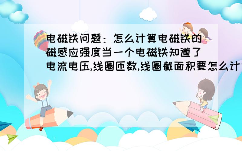 电磁铁问题：怎么计算电磁铁的磁感应强度当一个电磁铁知道了电流电压,线圈匝数,线圈截面积要怎么计算电磁铁的磁感应强度