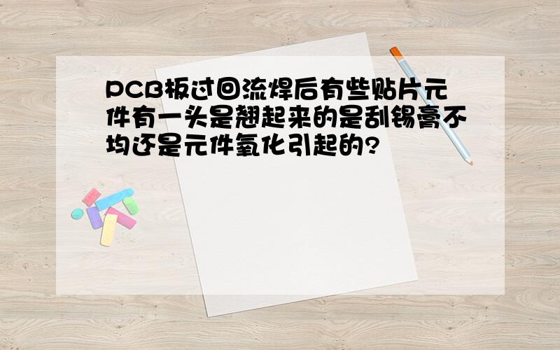 PCB板过回流焊后有些贴片元件有一头是翘起来的是刮锡膏不均还是元件氧化引起的?