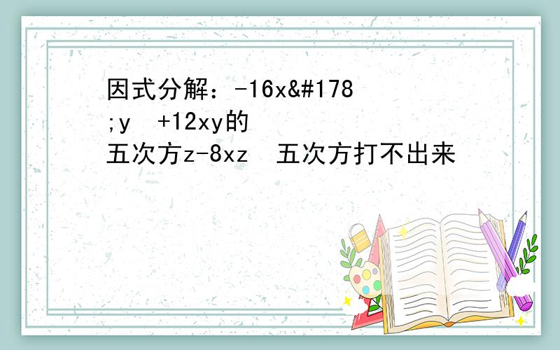 因式分解：-16x²y²+12xy的五次方z-8xz³五次方打不出来