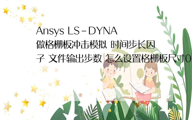 Ansys LS-DYNA 做格栅板冲击模拟 时间步长因子 文件输出步数 怎么设置格栅板尺寸0.1*0.1*0.02（单位米）距离板表面0.03米 垂直冲击 单位用的都是国际单位 0.014秒冲头完全击穿格栅板 结束