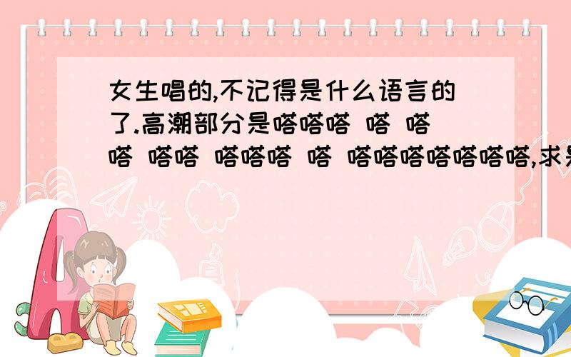 女生唱的,不记得是什么语言的了.高潮部分是嗒嗒嗒 嗒 嗒嗒 嗒嗒 嗒嗒嗒 嗒 嗒嗒嗒嗒嗒嗒嗒,求是什么歌重复一下高潮部分嗒嗒嗒 嗒 嗒嗒 嗒嗒 嗒嗒嗒 嗒 嗒嗒嗒嗒嗒嗒嗒,嗒 嗒嗒 嗒嗒 嗒嗒