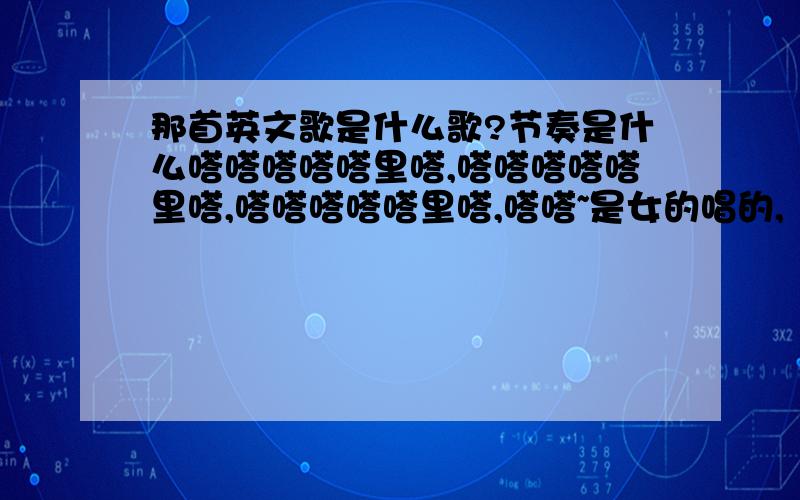 那首英文歌是什么歌?节奏是什么嗒嗒嗒嗒嗒里嗒,嗒嗒嗒嗒嗒里嗒,嗒嗒嗒嗒嗒里嗒,嗒嗒~是女的唱的,