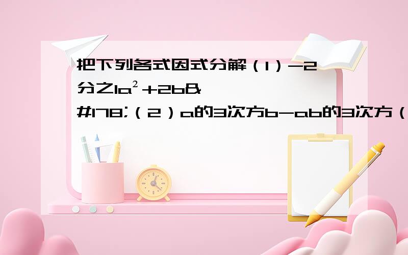 把下列各式因式分解（1）-2分之1a²+2b²（2）a的3次方b-ab的3次方（3）a-1+b²（1-a）（4）x的5次方-x 不要跳步