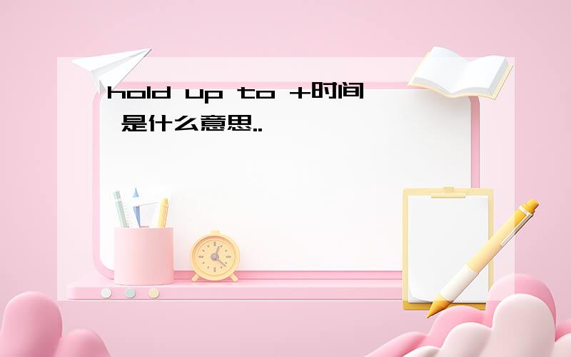 hold up to +时间 是什么意思..