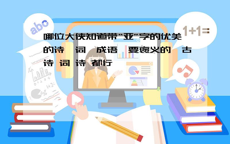 哪位大侠知道带“亚”字的优美的诗,词,成语,要褒义的,古诗 词 诗 都行