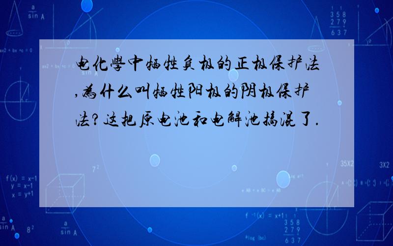 电化学中牺牲负极的正极保护法,为什么叫牺牲阳极的阴极保护法?这把原电池和电解池搞混了.