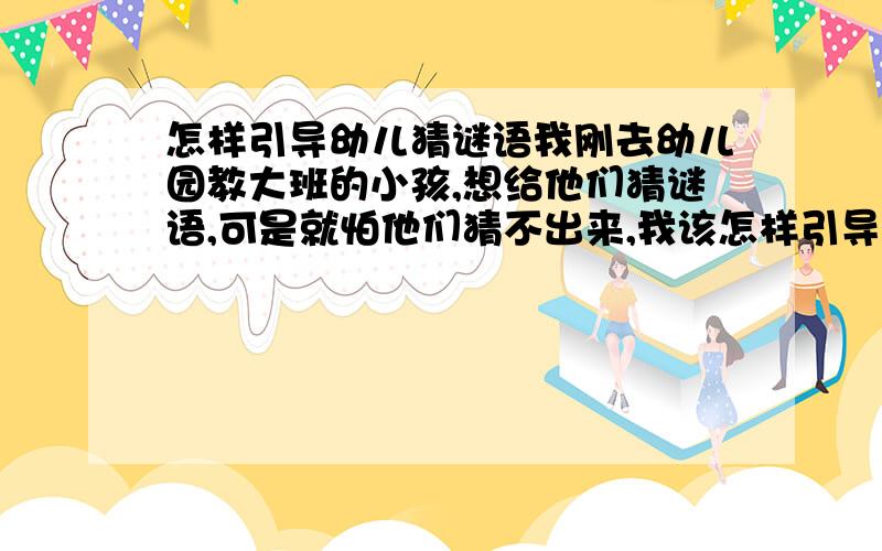 怎样引导幼儿猜谜语我刚去幼儿园教大班的小孩,想给他们猜谜语,可是就怕他们猜不出来,我该怎样引导呢?举例具体说明