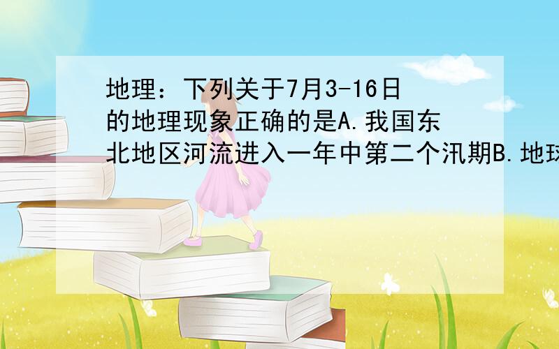 地理：下列关于7月3-16日的地理现象正确的是A.我国东北地区河流进入一年中第二个汛期B.地球公转速度较快C.华北地区的农民正在播种小麦D.北印度洋海水向西流