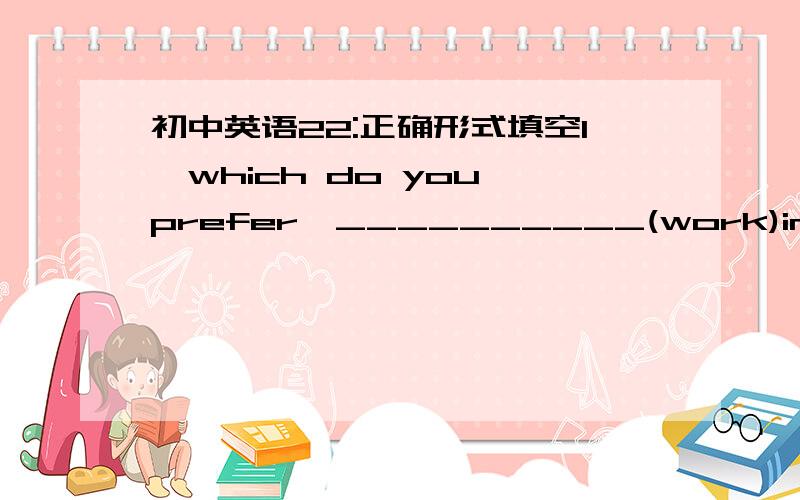 初中英语22:正确形式填空1,which do you prefer,__________(work)in a factory or ________(stay)on at school?2,when you finish__________(read)thank book,please let me know3,stop________(make)noises!the baby is sleeping4,she enjoyed very much____