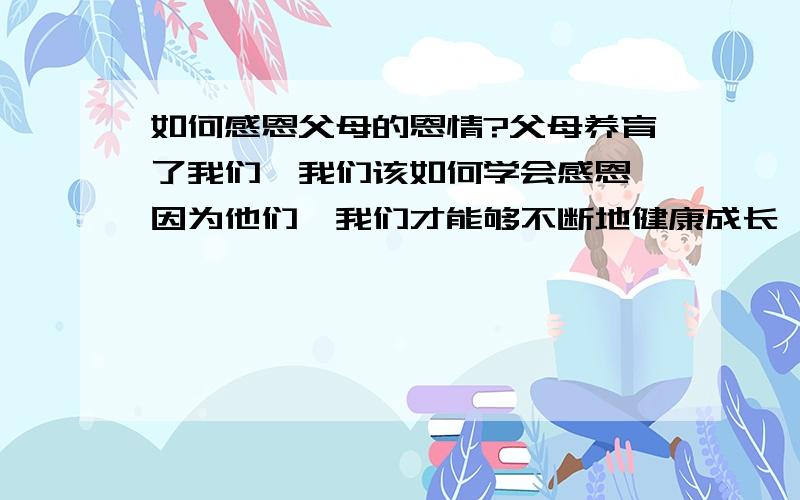 如何感恩父母的恩情?父母养育了我们,我们该如何学会感恩,因为他们,我们才能够不断地健康成长,不断取得优异的成绩,才会感到无比的骄傲与自豪?