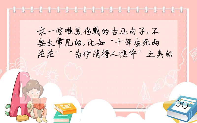 求一些唯美伤感的古风句子,不要太常见的,比如“十年生死两茫茫”“为伊消得人憔悴”之类的