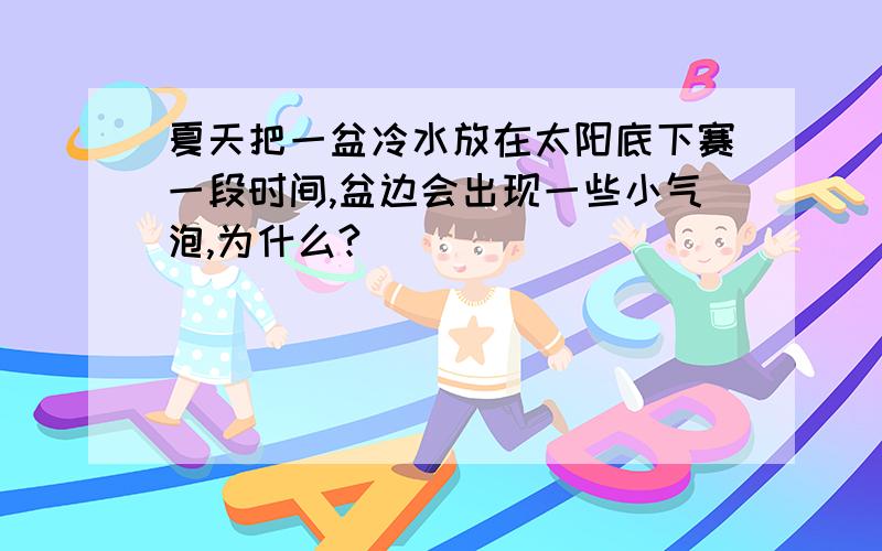 夏天把一盆冷水放在太阳底下赛一段时间,盆边会出现一些小气泡,为什么?