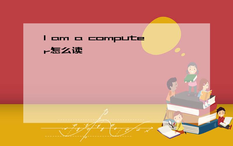 I am a computer怎么读