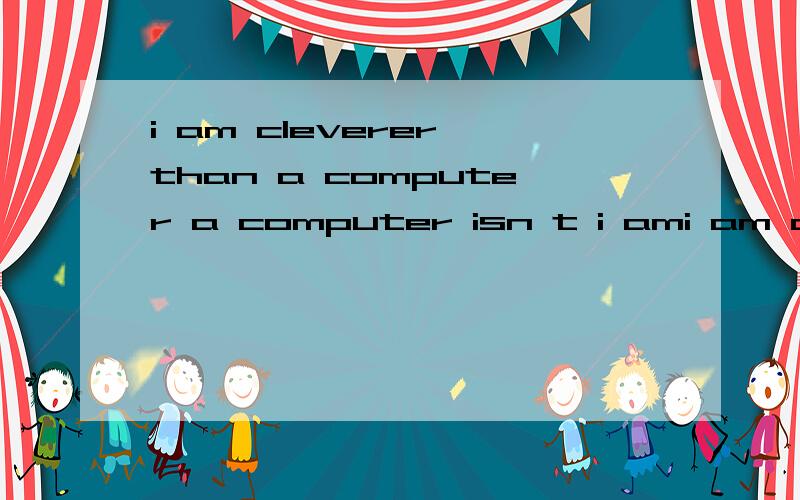 i am cleverer than a computer a computer isn t i ami am cleverer than a computer同意句 a computer isn t i am