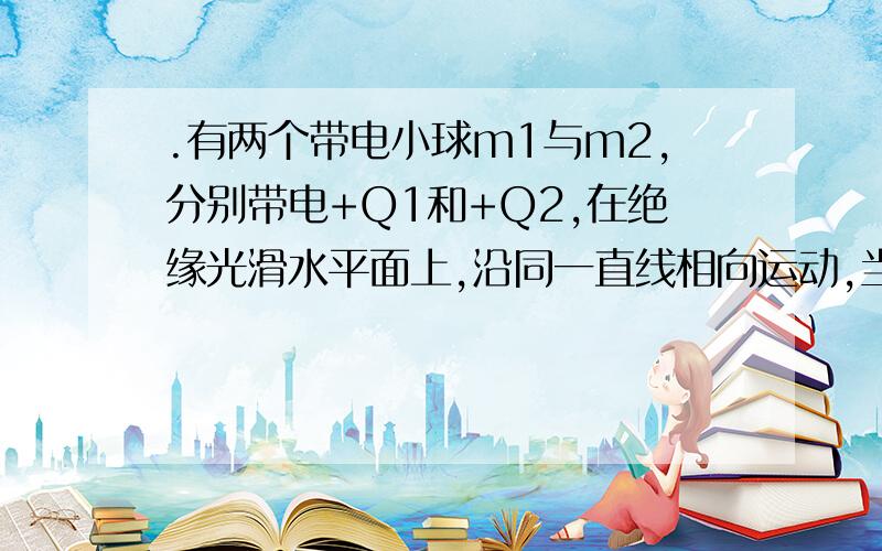 .有两个带电小球m1与m2,分别带电+Q1和+Q2,在绝缘光滑水平面上,沿同一直线相向运动,当它们相距r时,速率分别为v1与v2,电势能为E,在整个运动过程中（不相碰）电势能的最大值为多少?