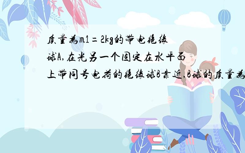 质量为m1=2kg的带电绝缘球A,在光另一个固定在水平面上带同号电荷的绝缘球B靠近,B球的质量为m2=3kg,在它们相距到最近时,总的动能为___J,它们具有的电势能为___J.第一个空中 为什么他们相距最