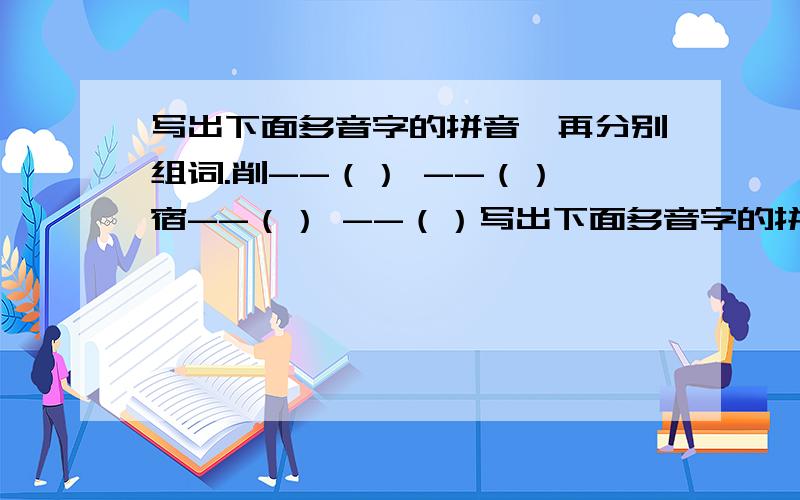 写出下面多音字的拼音,再分别组词.削--（） --（） 宿--（） --（）写出下面多音字的拼音,再分别组词.削--（）--（）宿--（）--（）