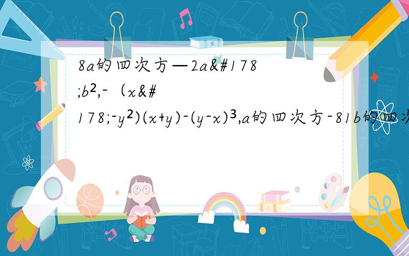 8a的四次方—2a²b²,-（x²-y²)(x+y)-(y-x)³,a的四次方-81b的四次方,因式分解