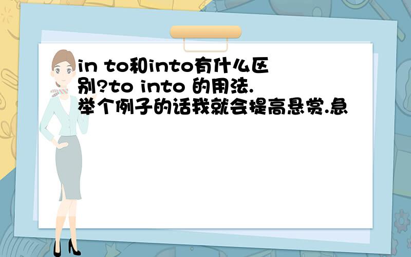 in to和into有什么区别?to into 的用法.举个例子的话我就会提高悬赏.急