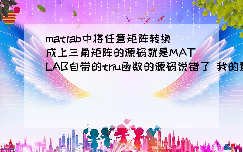 matlab中将任意矩阵转换成上三角矩阵的源码就是MATLAB自带的triu函数的源码说错了 我的意思是不是triu那样只是提取上三角部分,是通过行与列之间的加减换位等变换生成上三角矩阵一楼给的2