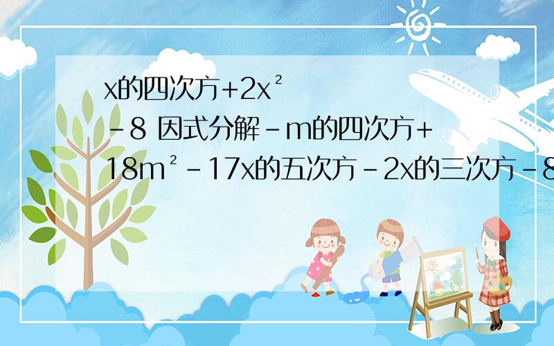 x的四次方+2x²-8 因式分解-m的四次方+18m²-17x的五次方-2x的三次方-8xx的八次方+19x的五次方-216x²（x²-7x）²+10（x²-7x）-245=7(a+1)-6(a+1)²（x²+x）(x²+x-1)-2x²+y²-x