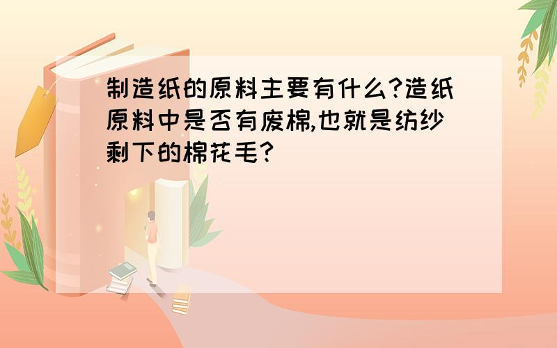 制造纸的原料主要有什么?造纸原料中是否有废棉,也就是纺纱剩下的棉花毛?