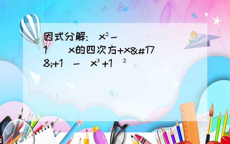 因式分解:(x²-1）（x的四次方+x²+1）-（x³+1）²