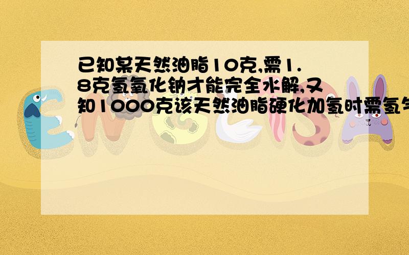 已知某天然油脂10克,需1.8克氢氧化钠才能完全水解,又知1000克该天然油脂硬化加氢时需氢气12克,则1摩尔该天然油脂中平均含碳碳双键多少摩尔