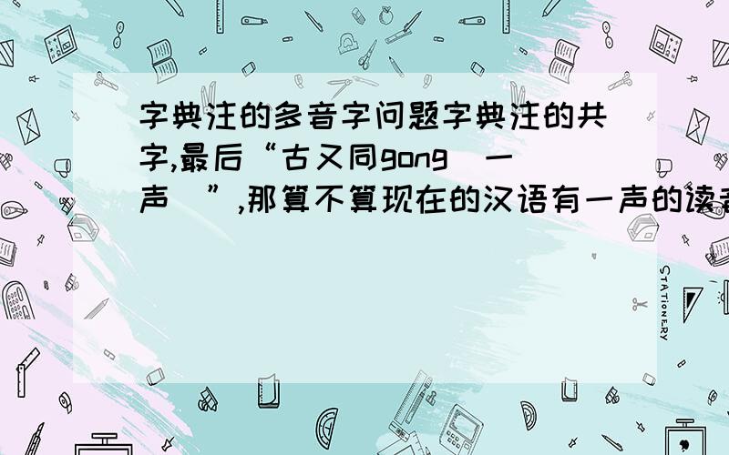 字典注的多音字问题字典注的共字,最后“古又同gong（一声）”,那算不算现在的汉语有一声的读音呢?