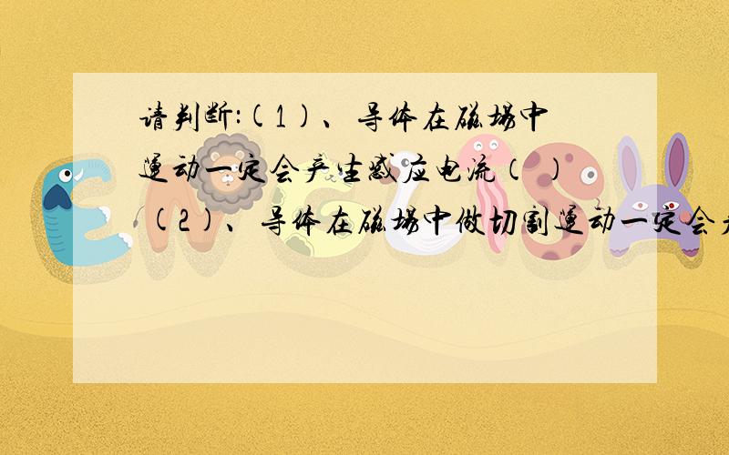 请判断:(1)、导体在磁场中运动一定会产生感应电流（ ） (2)、导体在磁场中做切割运动一定会产生感应电压（(1)、导体在磁场中运动一定会产生感应电流（ ）(2)、导体在磁场中做切割运动一