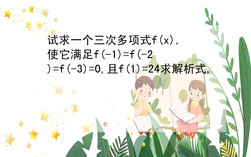 试求一个三次多项式f(x),使它满足f(-1)=f(-2)=f(-3)=0,且f(1)=24求解析式,