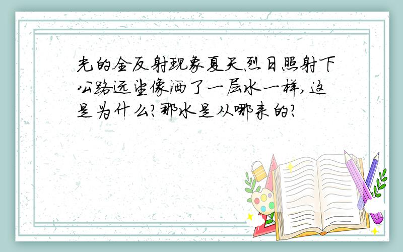 光的全反射现象夏天烈日照射下公路远望像洒了一层水一样,这是为什么?那水是从哪来的？