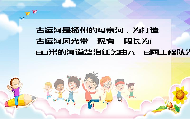 古运河是扬州的母亲河．为打造古运河风光带,现有一段长为180米的河道整治任务由A、B两工程队先后接力完成