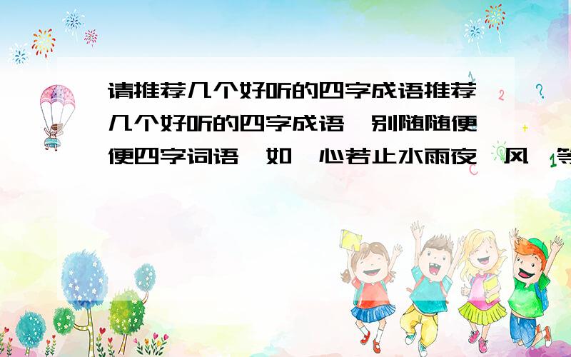 请推荐几个好听的四字成语推荐几个好听的四字成语,别随随便便四字词语,如,心若止水雨夜聆风,等之类的,清新优雅、脱俗,达到一种境界的,或者某种意境的成语