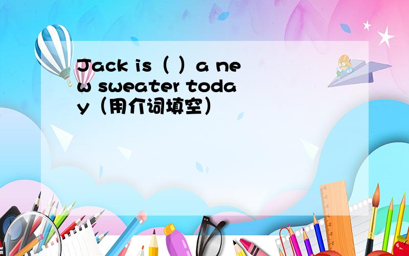 Jack is（ ）a new sweater today（用介词填空）