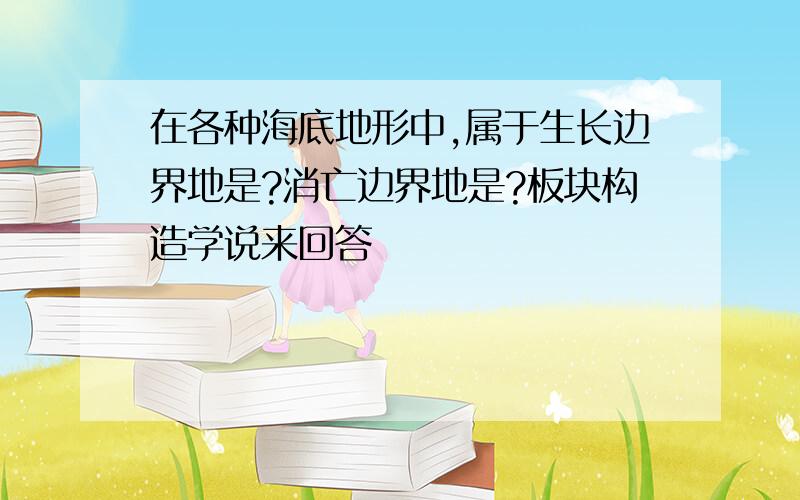 在各种海底地形中,属于生长边界地是?消亡边界地是?板块构造学说来回答