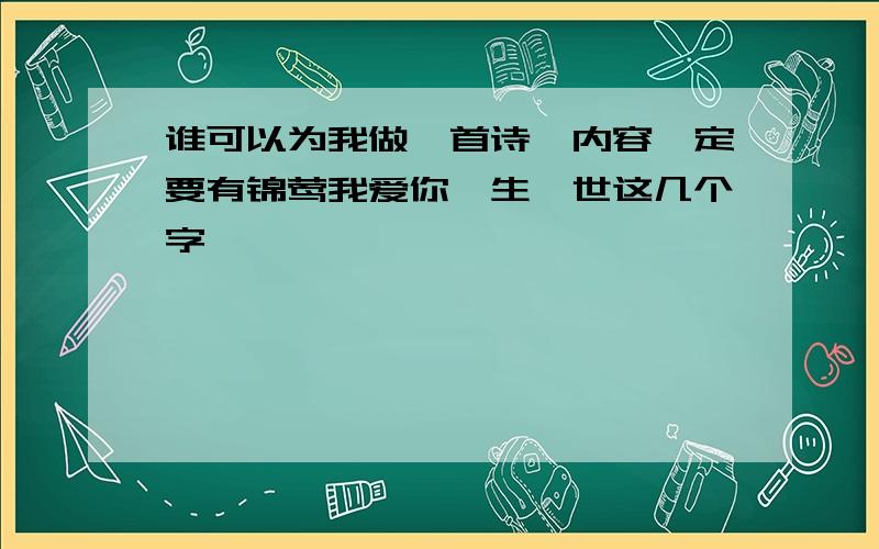 谁可以为我做一首诗,内容一定要有锦莺我爱你一生一世这几个字