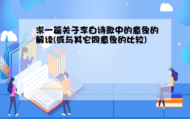 求一篇关于李白诗歌中的意象的解读(或与其它同意象的比较)