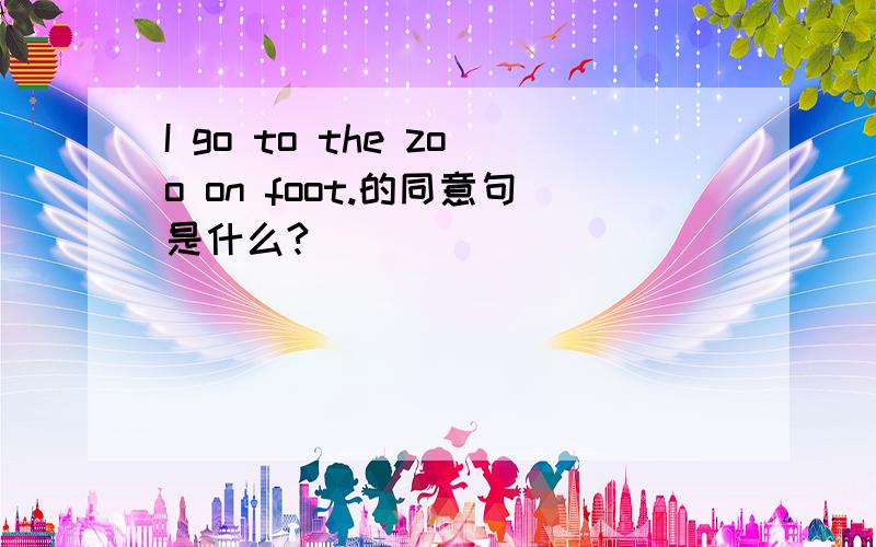 I go to the zoo on foot.的同意句是什么?