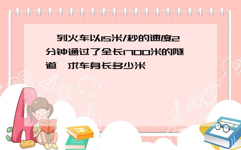 一列火车以15米/秒的速度2分钟通过了全长1700米的隧道,求车身长多少米