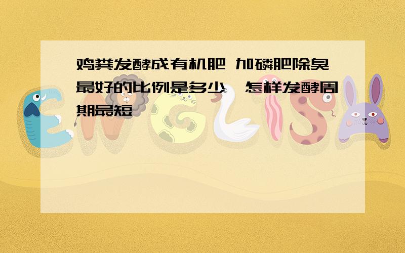 鸡粪发酵成有机肥 加磷肥除臭最好的比例是多少,怎样发酵周期最短