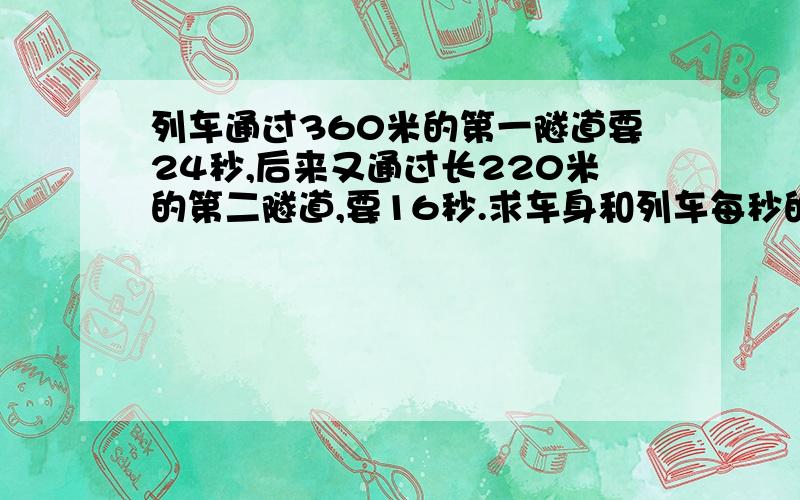 列车通过360米的第一隧道要24秒,后来又通过长220米的第二隧道,要16秒.求车身和列车每秒的速度.